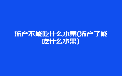 流产不能吃什么水果(流产了能吃什么水果)