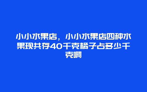 小小水果店，小小水果店四种水果现共存40千克橘子占多少千克啊