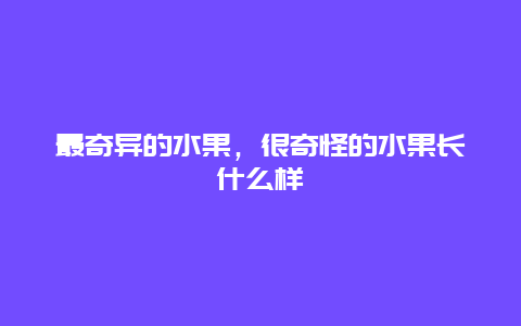 最奇异的水果，很奇怪的水果长什么样