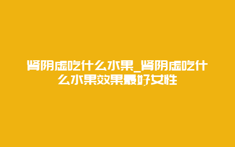 肾阴虚吃什么水果_肾阴虚吃什么水果效果最好女性