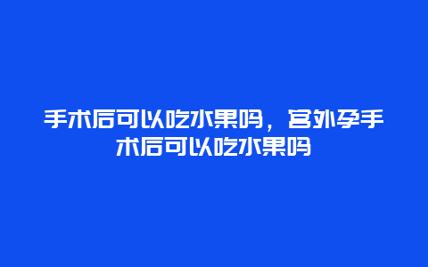 手术后可以吃水果吗，宫外孕手术后可以吃水果吗