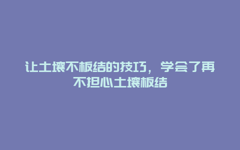 让土壤不板结的技巧，学会了再不担心土壤板结