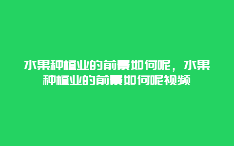 水果种植业的前景如何呢，水果种植业的前景如何呢视频