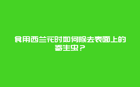 食用西兰花时如何除去表面上的寄生虫？