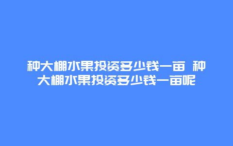 种大棚水果投资多少钱一亩 种大棚水果投资多少钱一亩呢