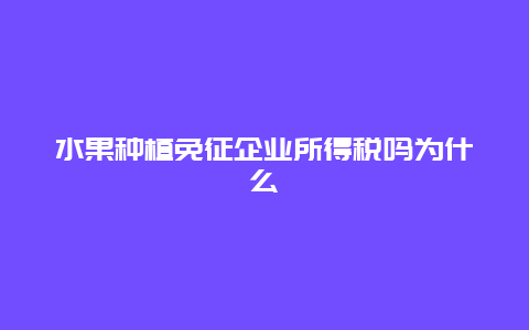 水果种植免征企业所得税吗为什么