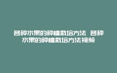 各种水果的种植栽培方法 各种水果的种植栽培方法视频