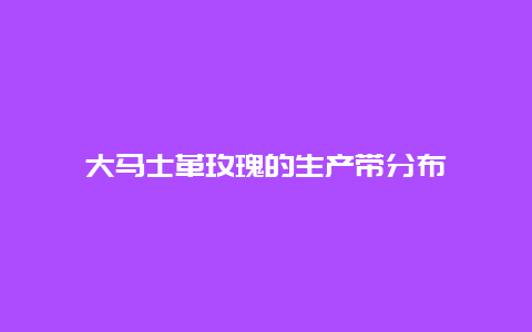 大马士革玫瑰的生产带分布