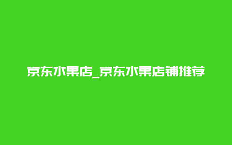 京东水果店_京东水果店铺推荐