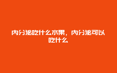 内分泌吃什么水果，内分泌可以吃什么