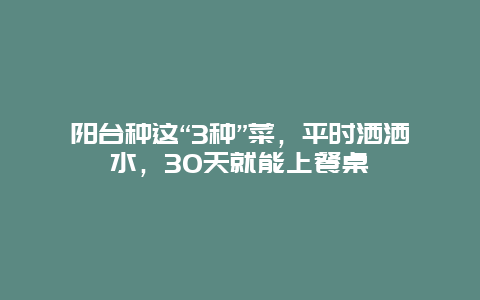 阳台种这“3种”菜，平时洒洒水，30天就能上餐桌