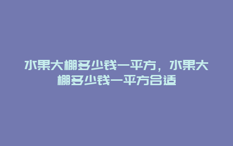 水果大棚多少钱一平方，水果大棚多少钱一平方合适