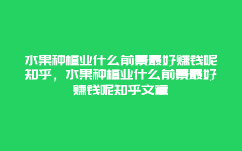 水果种植业什么前景最好赚钱呢知乎，水果种植业什么前景最好赚钱呢知乎文章