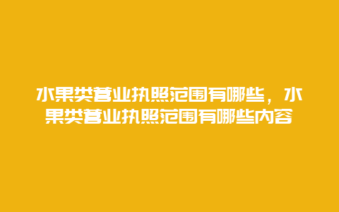 水果类营业执照范围有哪些，水果类营业执照范围有哪些内容