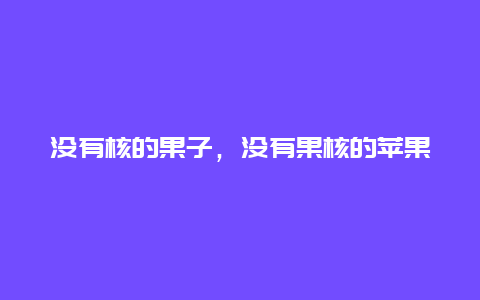 没有核的果子，没有果核的苹果