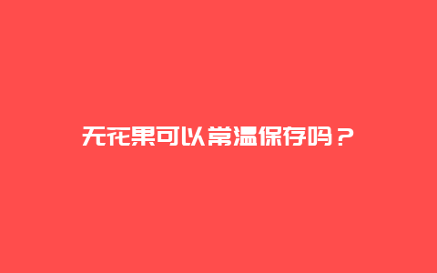 无花果可以常温保存吗？