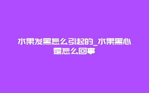 水果发黑怎么引起的_水果黑心是怎么回事