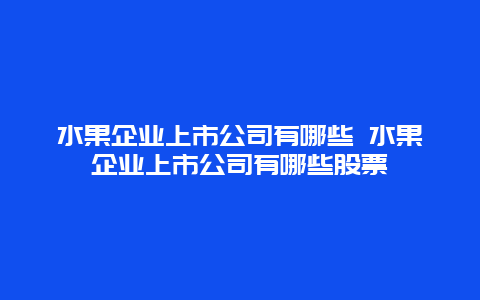 水果企业上市公司有哪些 水果企业上市公司有哪些股票