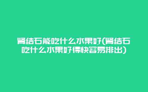 肾结石能吃什么水果好(肾结石吃什么水果好得快容易排出)