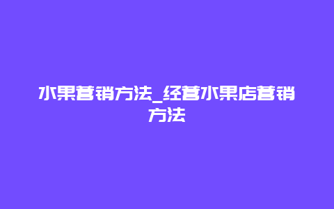 水果营销方法_经营水果店营销方法