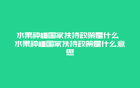 水果种植国家扶持政策是什么 水果种植国家扶持政策是什么意思