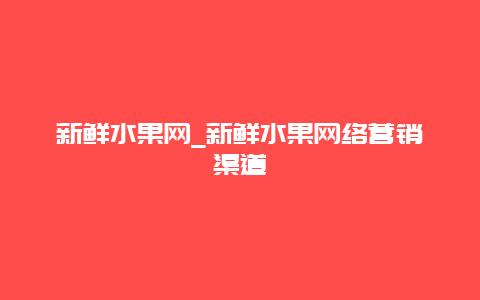 新鲜水果网_新鲜水果网络营销渠道