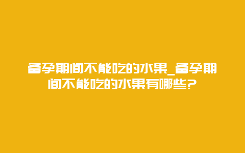 备孕期间不能吃的水果_备孕期间不能吃的水果有哪些?