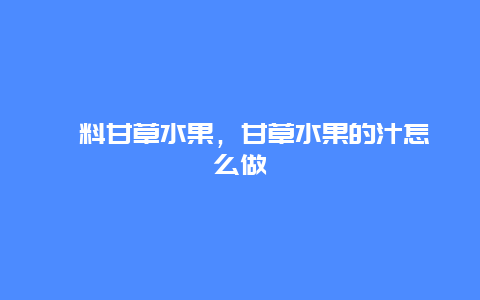 菓料甘草水果，甘草水果的汁怎么做