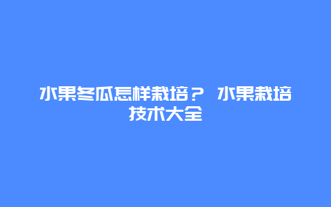 水果冬瓜怎样栽培？ 水果栽培技术大全