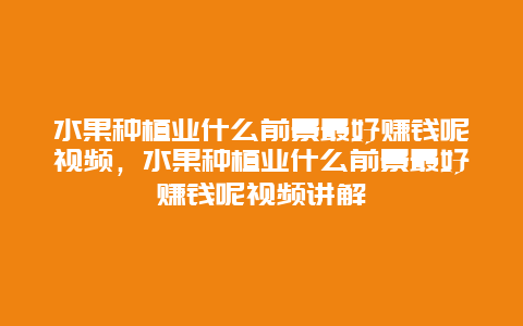 水果种植业什么前景最好赚钱呢视频，水果种植业什么前景最好赚钱呢视频讲解