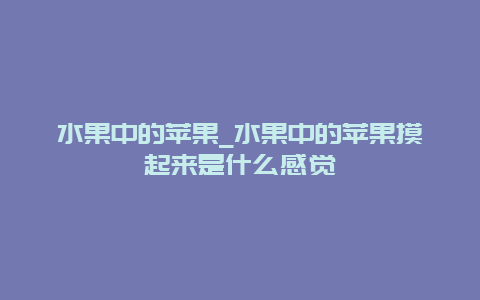 水果中的苹果_水果中的苹果摸起来是什么感觉