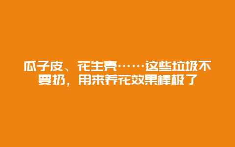 瓜子皮、花生壳……这些垃圾不要扔，用来养花效果棒极了