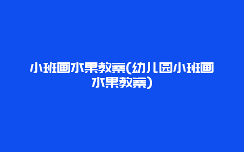 小班画水果教案(幼儿园小班画水果教案)