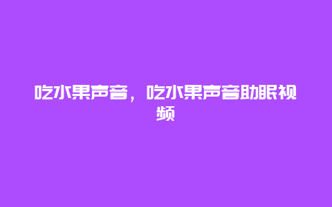 吃水果声音，吃水果声音助眠视频