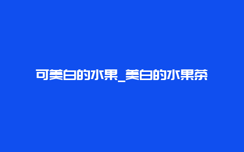 可美白的水果_美白的水果茶