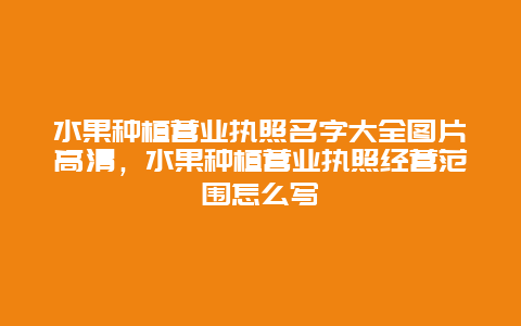 水果种植营业执照名字大全图片高清，水果种植营业执照经营范围怎么写