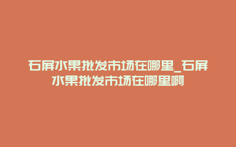 石屏水果批发市场在哪里_石屏水果批发市场在哪里啊