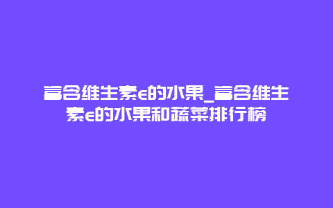 富含维生素e的水果_富含维生素e的水果和蔬菜排行榜