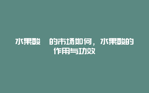 水果酸嘢的市场如何，水果酸的作用与功效