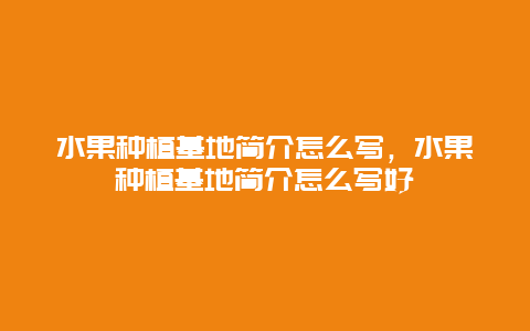 水果种植基地简介怎么写，水果种植基地简介怎么写好