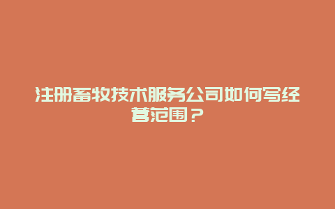 注册畜牧技术服务公司如何写经营范围？