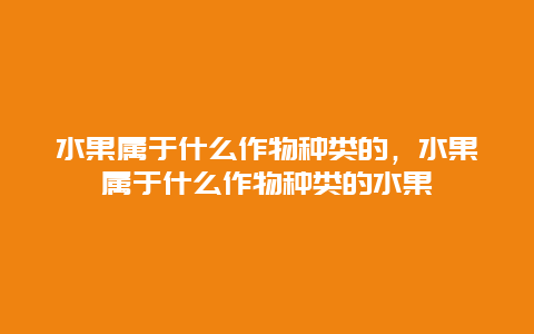 水果属于什么作物种类的，水果属于什么作物种类的水果