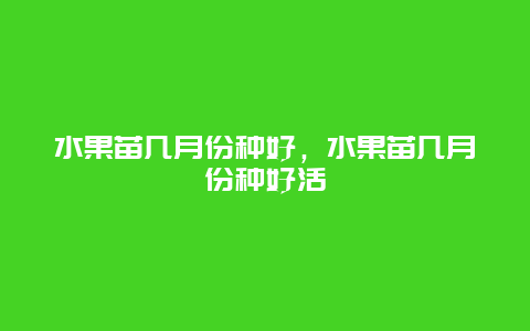 水果苗几月份种好，水果苗几月份种好活