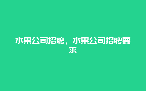 水果公司招聘，水果公司招聘要求