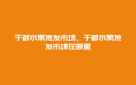 于都水果批发市场，于都水果批发市场在哪里