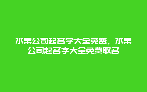 水果公司起名字大全免费，水果公司起名字大全免费取名