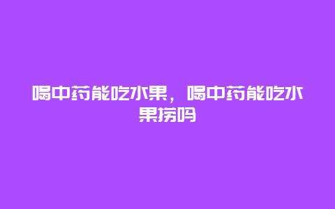 喝中药能吃水果，喝中药能吃水果捞吗