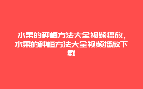 水果的种植方法大全视频播放，水果的种植方法大全视频播放下载