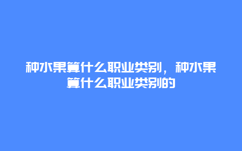 种水果算什么职业类别，种水果算什么职业类别的