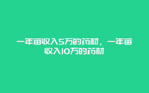 一年亩收入5万的药材，一年亩收入10万的药材